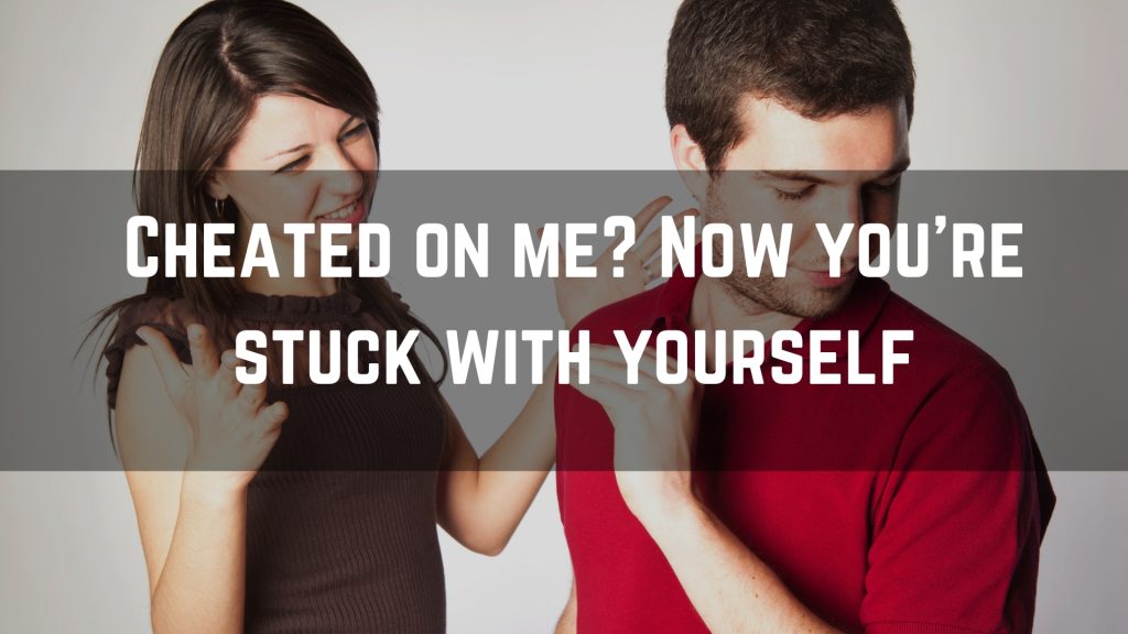 Cheated on me? Now you’re stuck with yourself