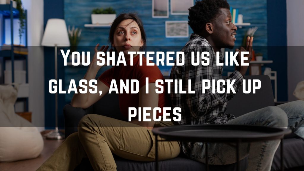 You shattered us like glass, and I still pick up pieces