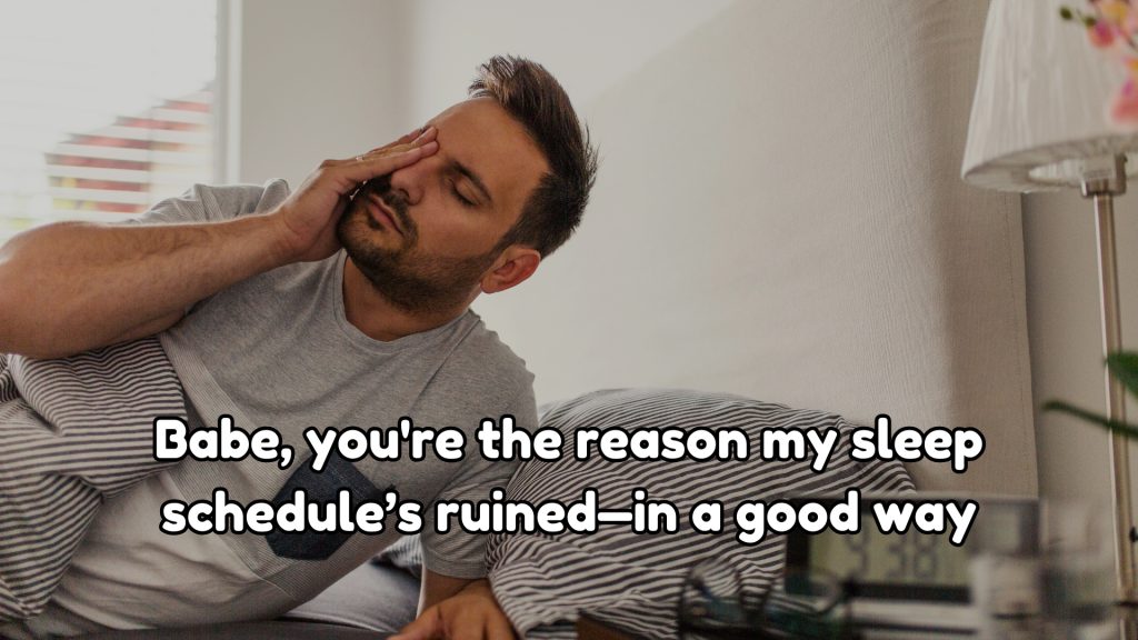 Babe, you're the reason my sleep schedule’s ruined—in a good way.