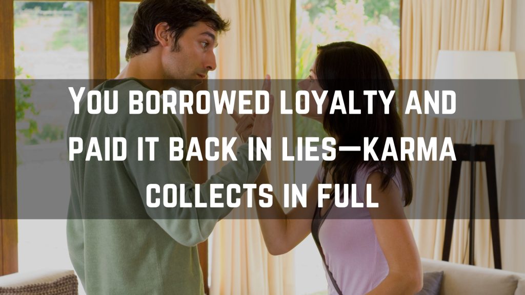 You borrowed loyalty and paid it back in lies—karma collects in full
