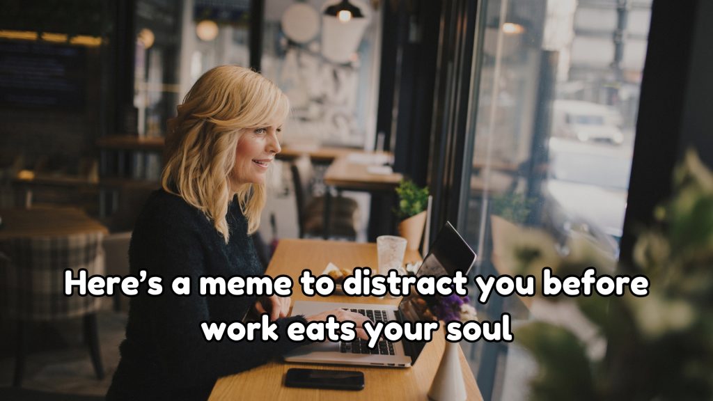 Here’s a meme to distract you before work eats your soul