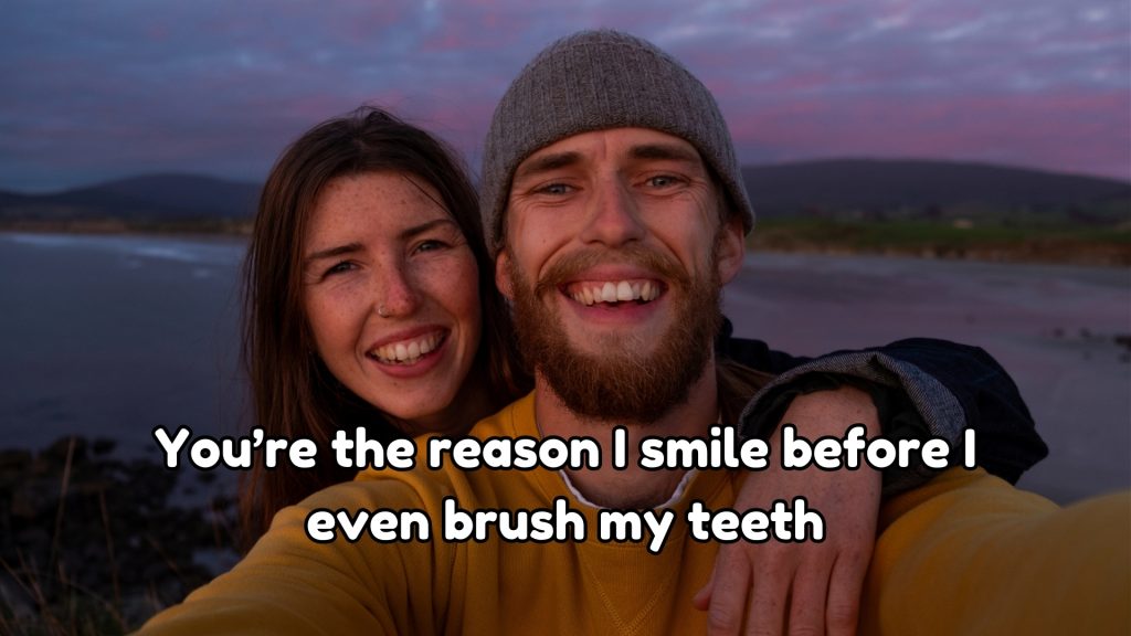 You’re the reason I smile before I even brush my teeth