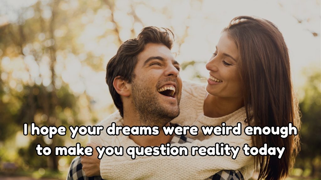 I hope your dreams were weird enough to make you question reality today