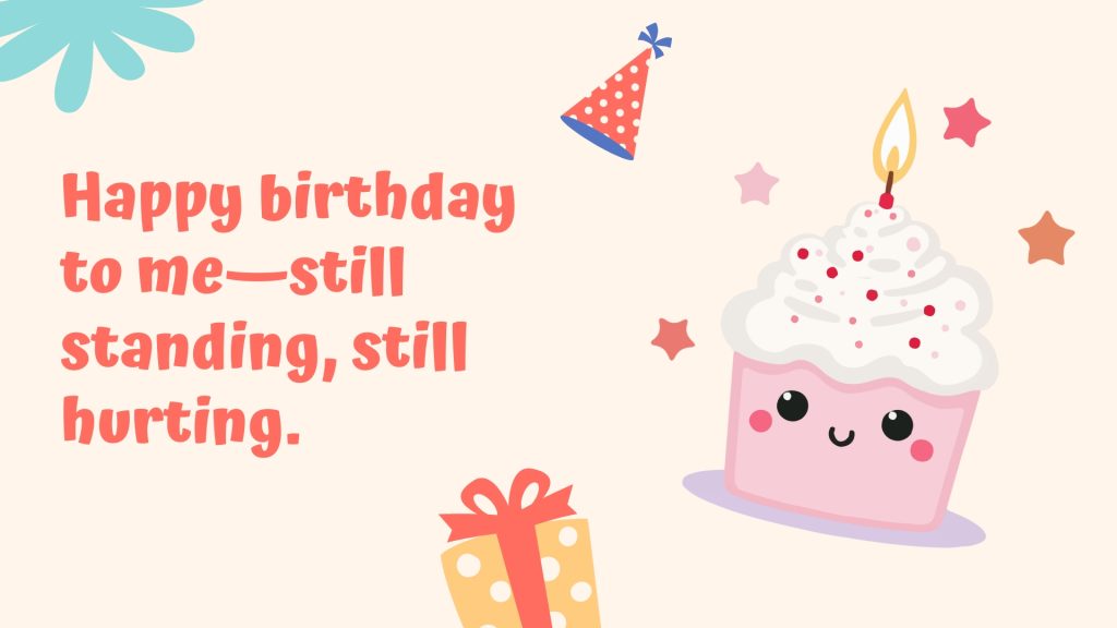 Happy birthday to me—still standing, still hurting.