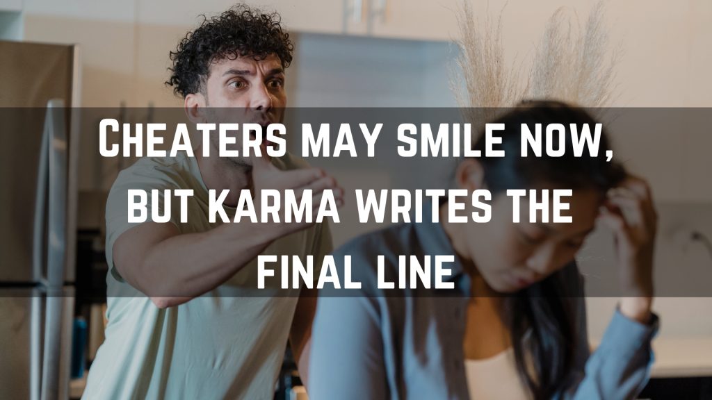 Cheaters may smile now, but karma writes the
final line