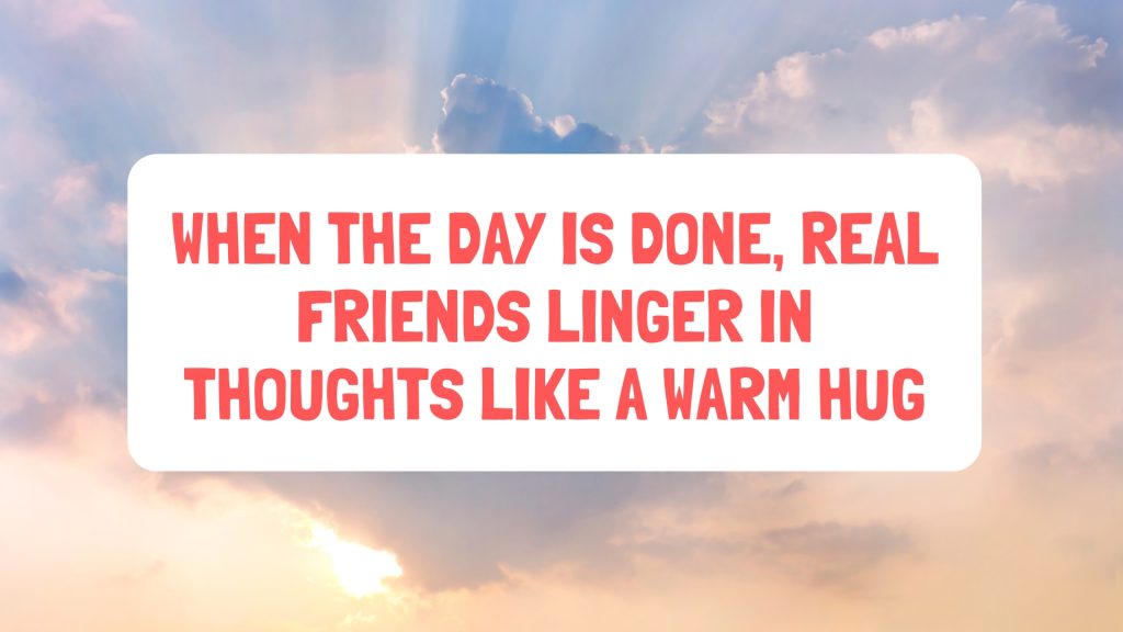When the day is done, real friends linger in thoughts like a warm hug