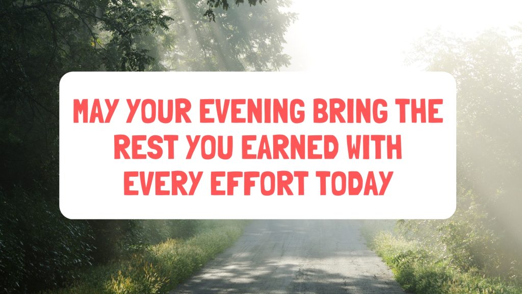 May your evening bring the rest you earned with every effort today