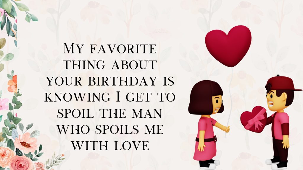 My favorite thing about your birthday is knowing I get to spoil the man who spoils me with love