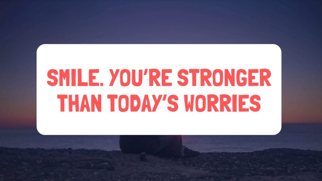 Smile. You’re stronger than today’s worries