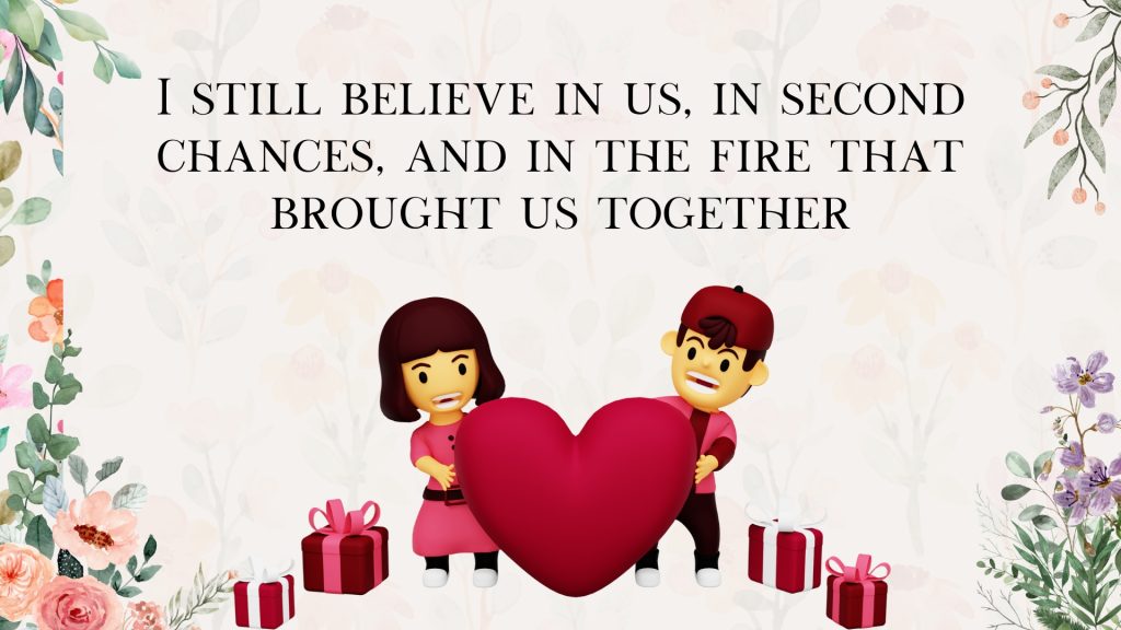 I still believe in us, in second chances, and in the fire that brought us together