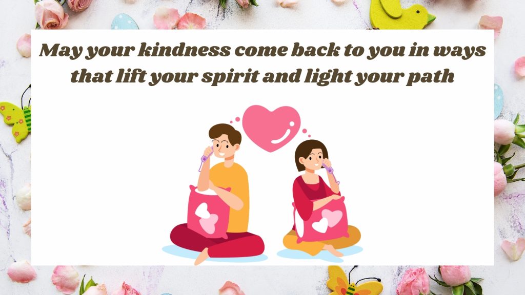 May your kindness come back to you in ways that lift your spirit and light your path