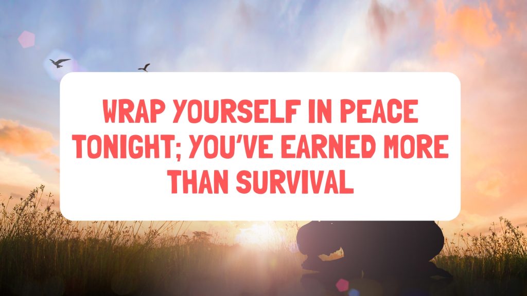 Wrap yourself in peace tonight; you’ve earned more than survival