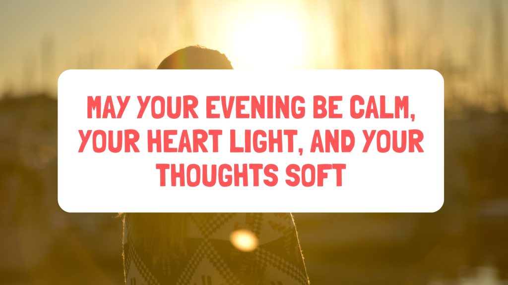 May your evening be calm, your heart light, and your thoughts soft