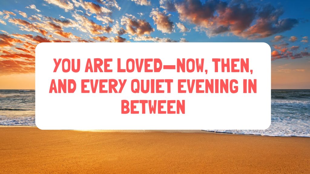 You are loved—now, then, and every quiet evening in between