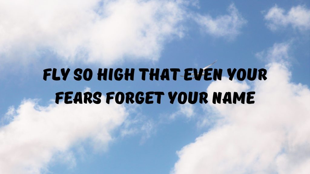 Fly so high that even your fears forget your name