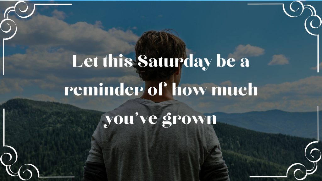 Let this Saturday be a reminder of how much you’ve grown