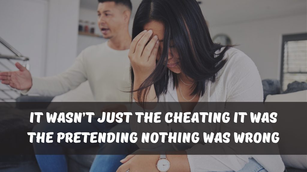 It wasn’t just the cheating it was the pretending nothing was wrong