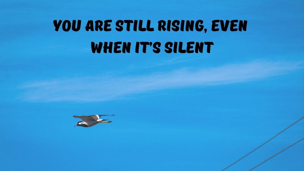 You are still rising, even when it’s silent