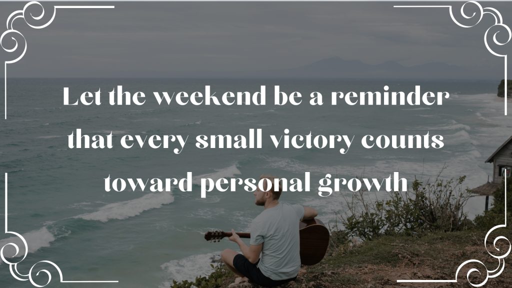 Let the weekend be a reminder that every small victory counts toward personal growth