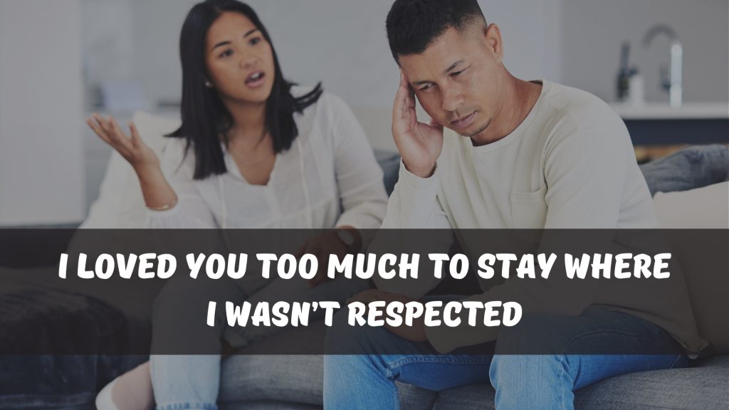 I loved you too much to stay where I wasn’t respected