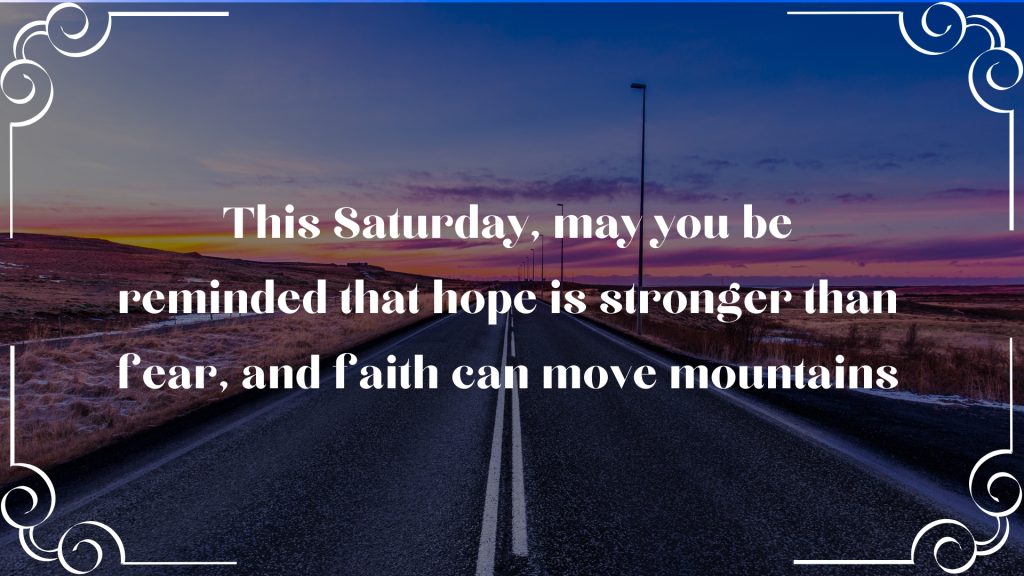 This Saturday, may you be reminded that hope is stronger than fear, and faith can move mountains