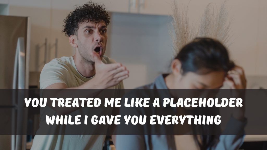 You treated me like a placeholder while I gave you everything