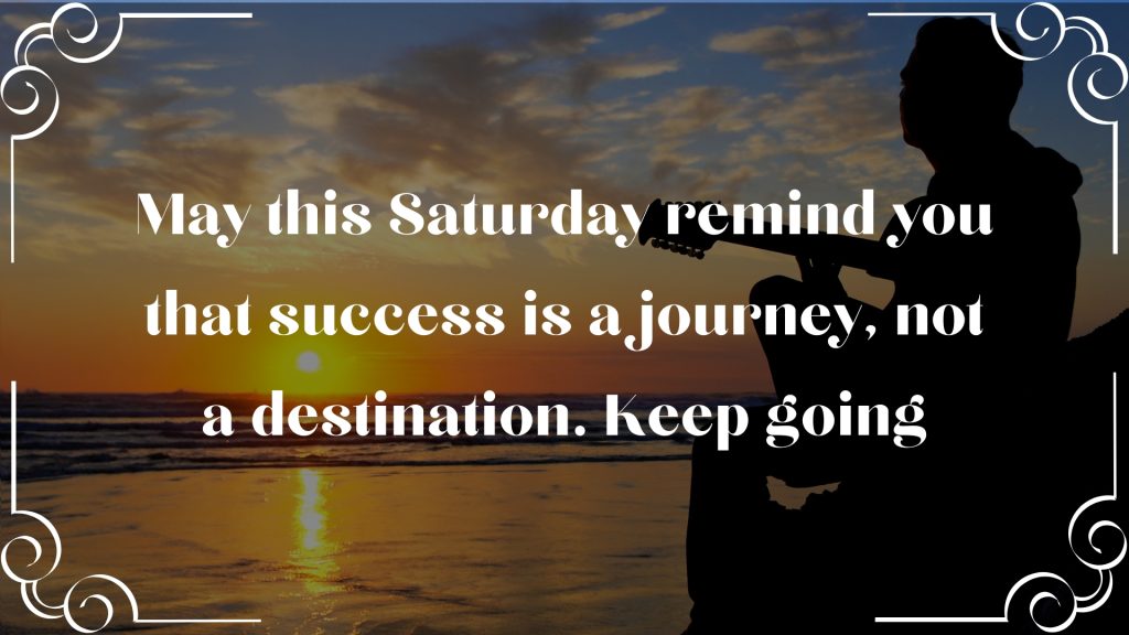 May this Saturday remind you that success is a journey, not a destination. Keep going