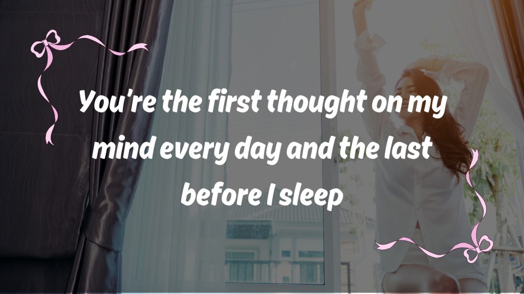 You’re the first thought on my mind every day and the last before I sleep