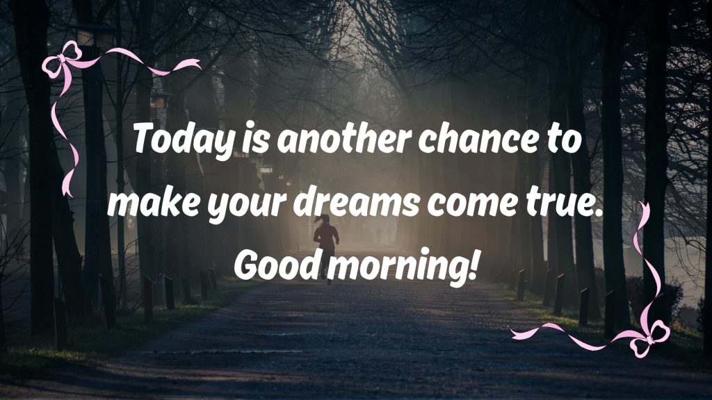 Today is another chance to make your dreams come true. Good morning!