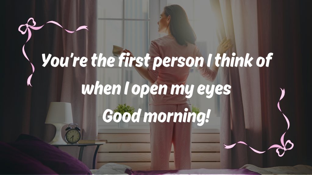 You’re the first person I think of when I open my eyes
Good morning!