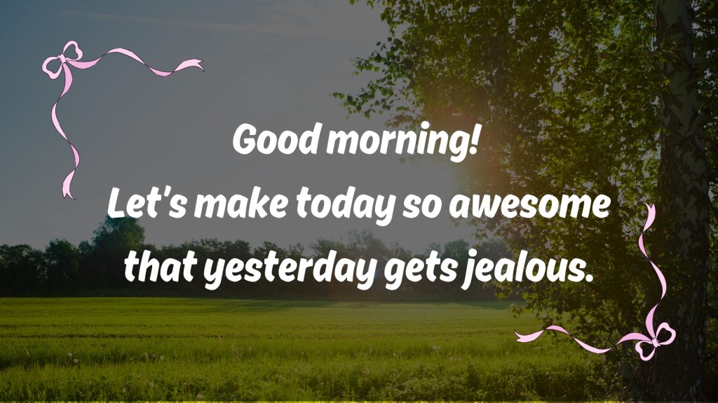 Good morning!
Let’s make today so awesome that yesterday gets jealous.