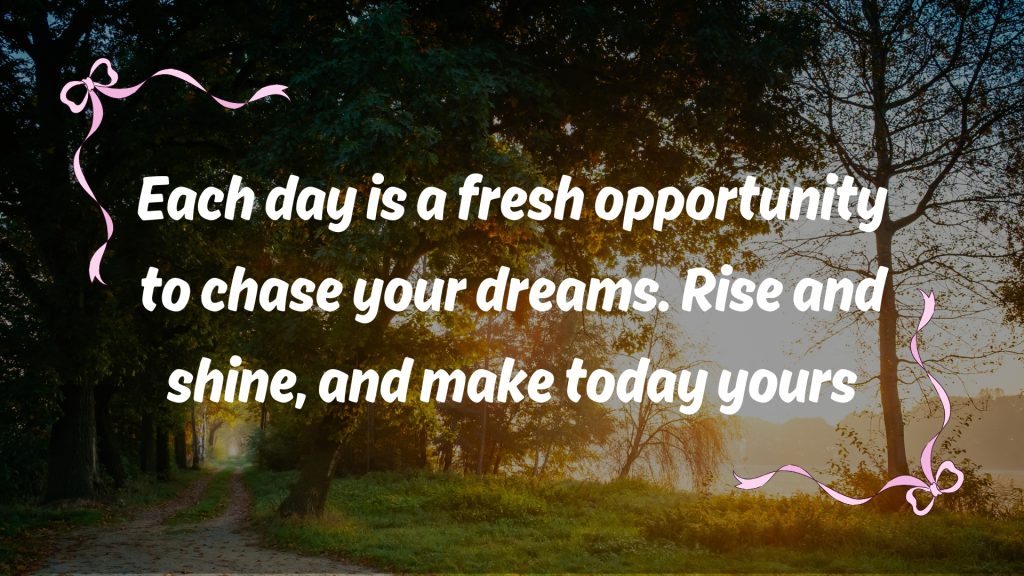 Each day is a fresh opportunity to chase your dreams. Rise and shine, and make today yours