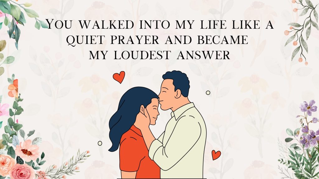 You walked into my life like a quiet prayer and became
my loudest answer
