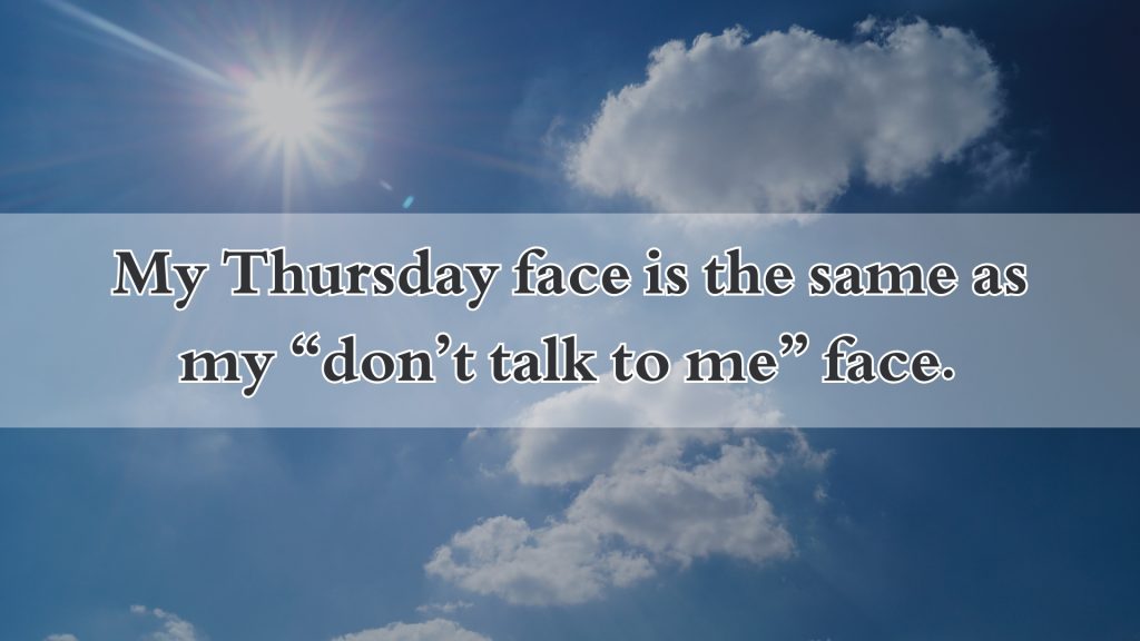 My Thursday face is the same as my “don’t talk to me” face.