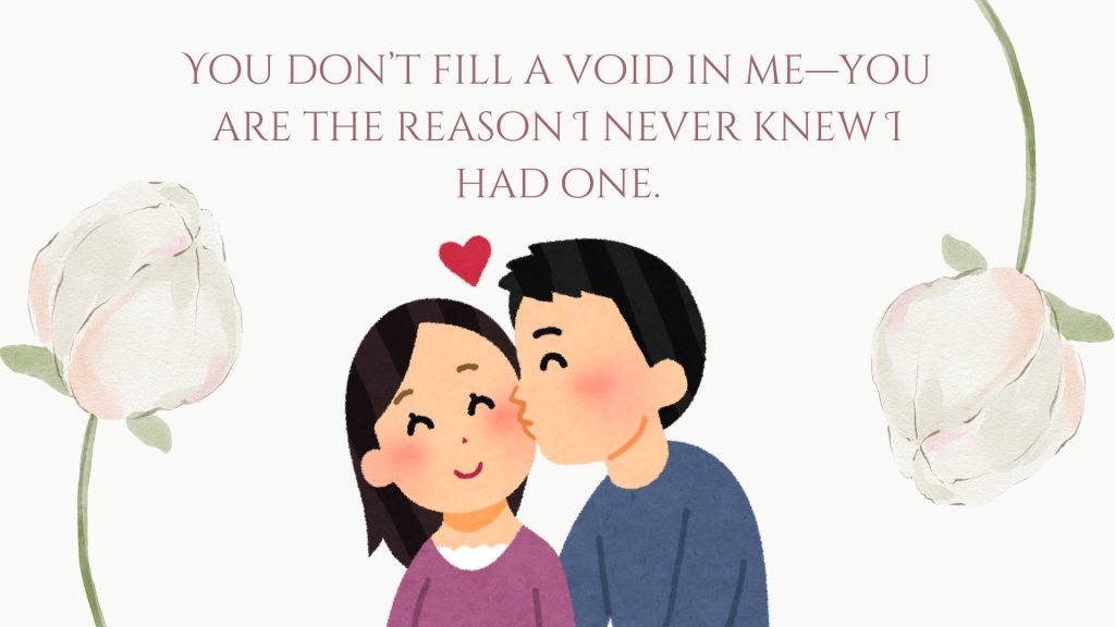 You don’t fill a void in me—you are the reason I never knew I had one.
