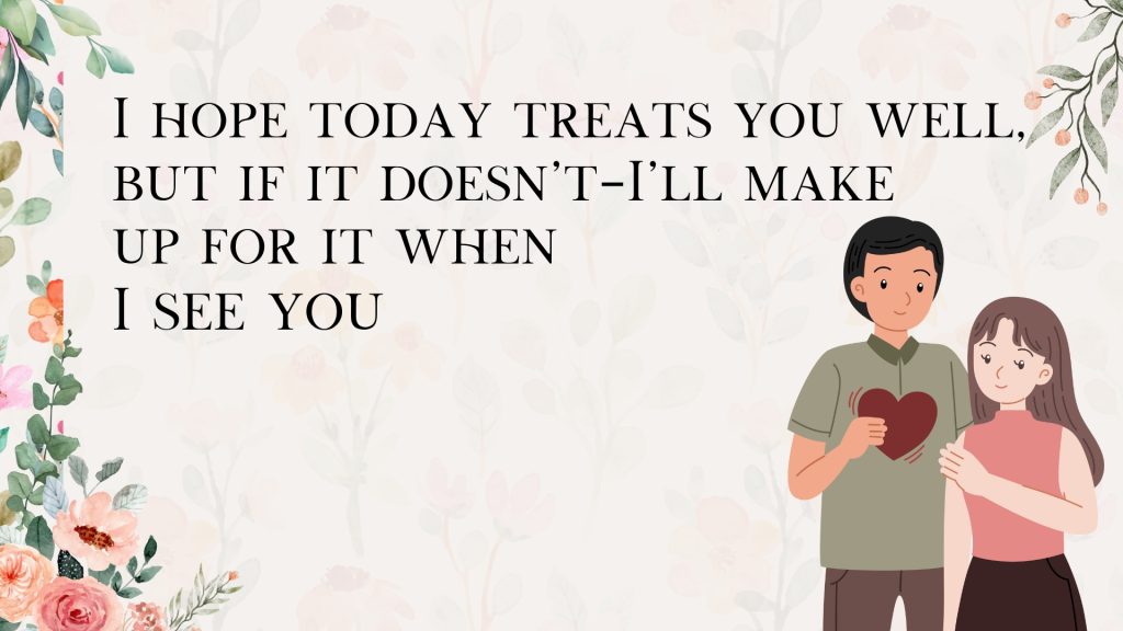 I hope today treats you well, but if it doesn’t—I’ll make
up for it when
I see you