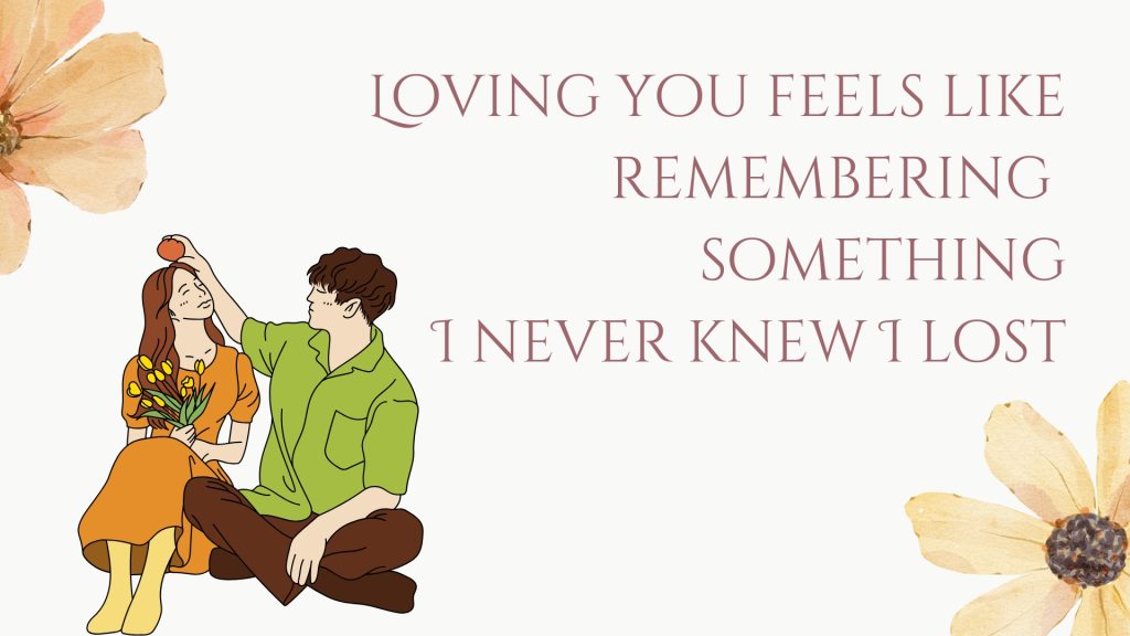 Loving you feels like remembering something I never knew I lost