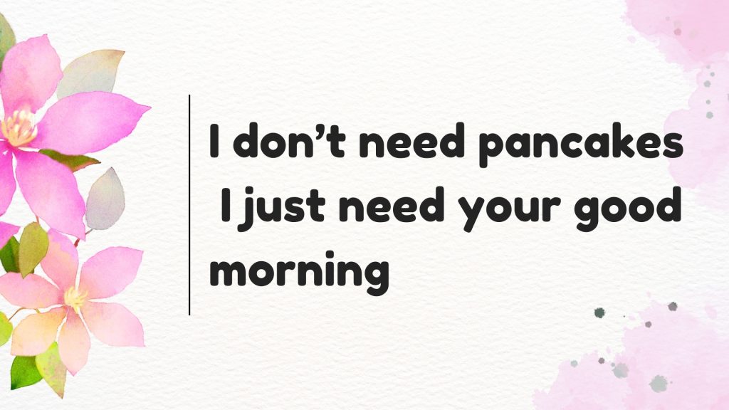 I don’t need pancakes
I just need your good morning