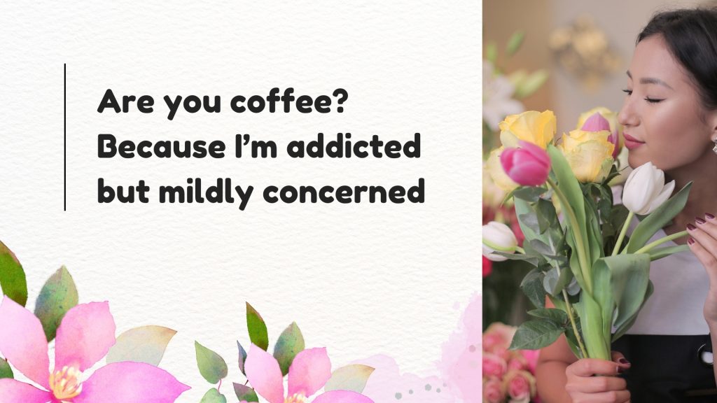 Are you coffee? Because I’m addicted but mildly concerned