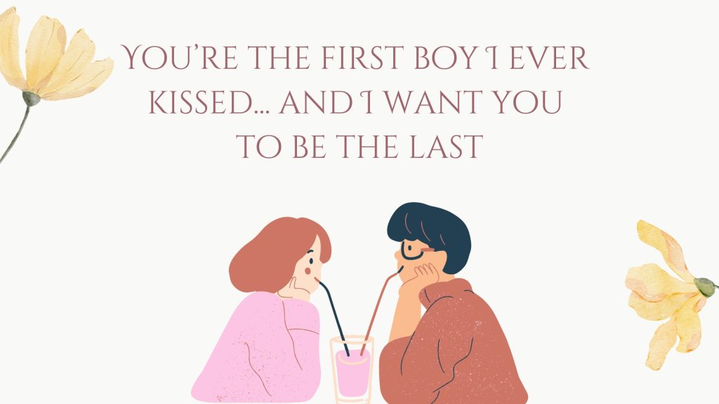 You’re the first boy I ever kissed... and I want you to be the last