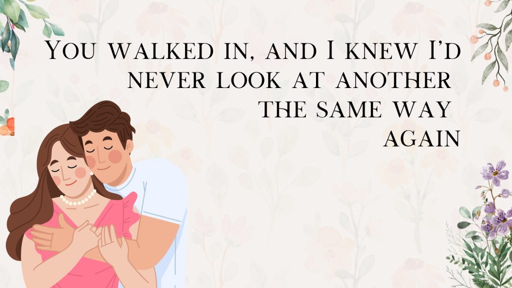 You walked in, and I knew I’d never look at another
the same way
again