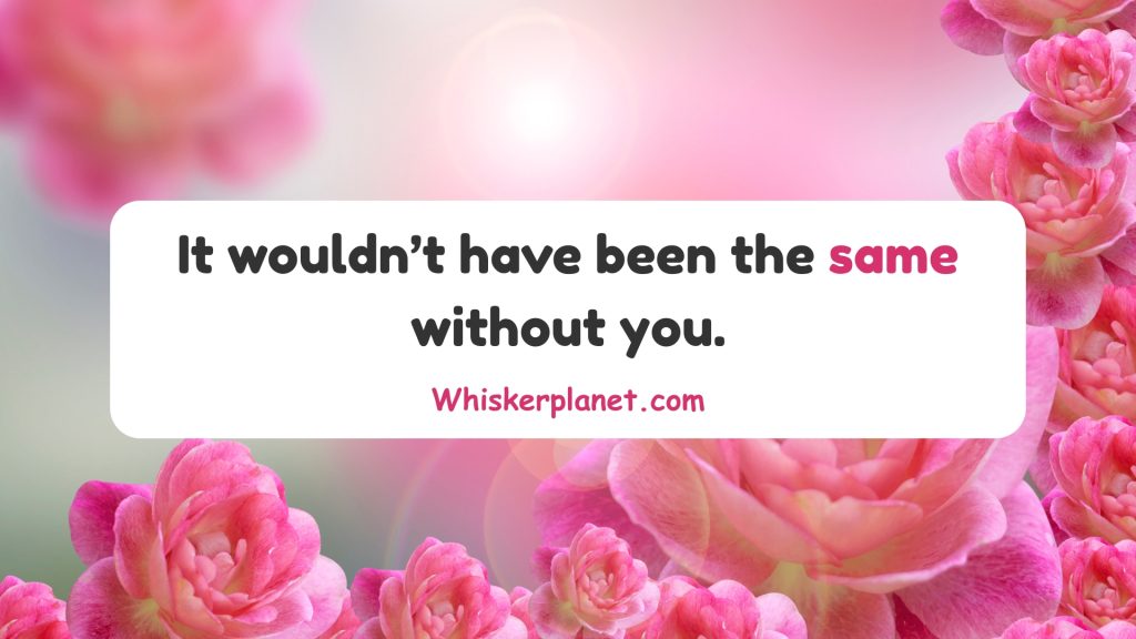 It wouldn’t have been the same without you.