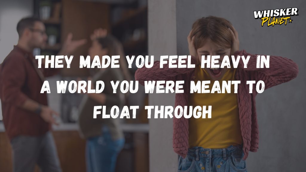 They made you feel heavy in a world you were meant to float through