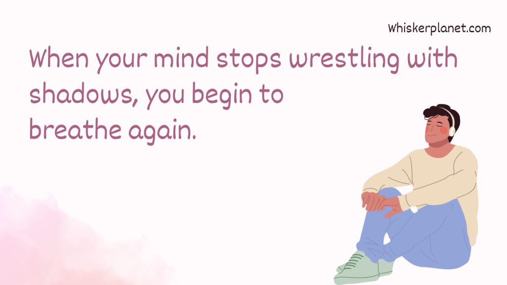 When your mind stops wrestling with shadows, you begin to breathe again.