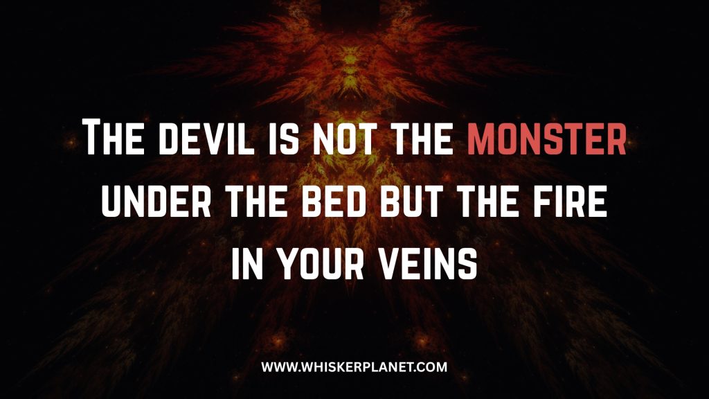 The devil is not the monster under the bed but the fire in your veins
