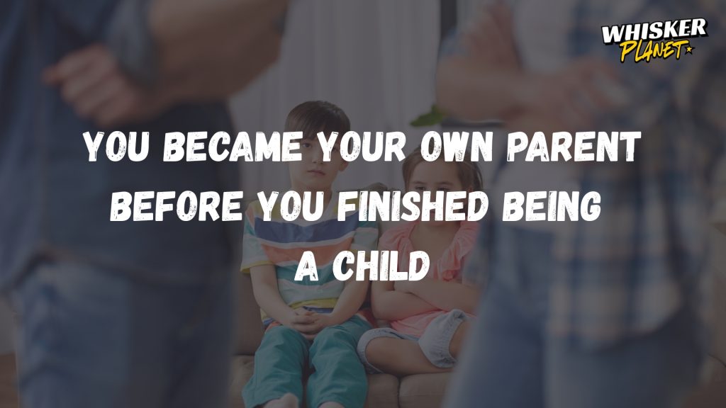 You became your own parent before you finished being a child