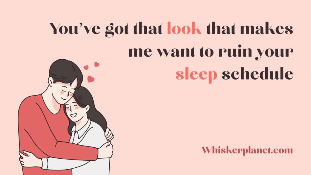 You’ve got that look that makes me want to ruin your sleep schedule