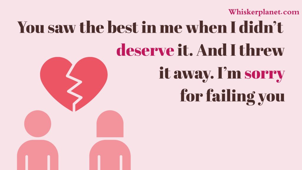 You saw the best in me when I didn’t
deserve it. And I threw
it away. I’m sorry
for failing you