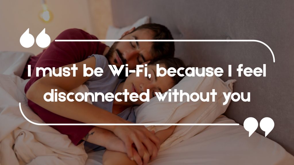 I must be Wi-Fi, because I feel disconnected without you