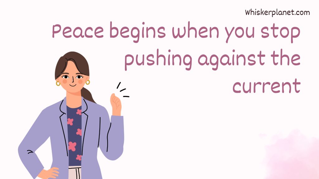 Peace begins when you stop pushing against the current